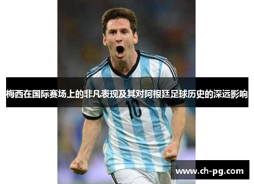 梅西在国际赛场上的非凡表现及其对阿根廷足球历史的深远影响