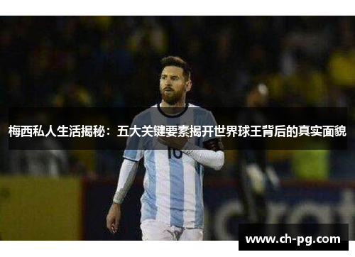 梅西私人生活揭秘：五大关键要素揭开世界球王背后的真实面貌