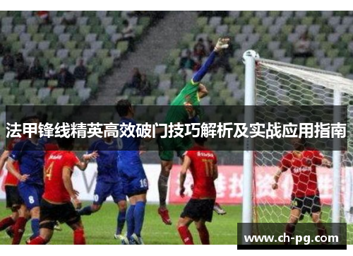 法甲锋线精英高效破门技巧解析及实战应用指南