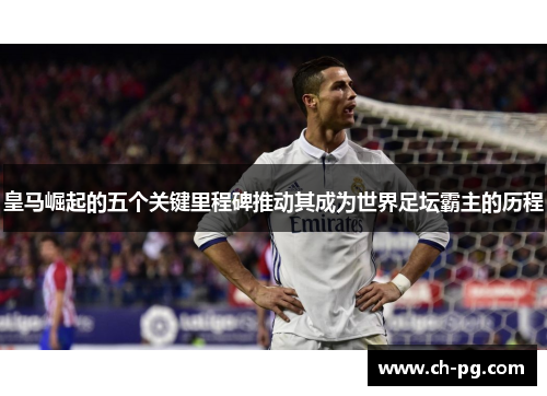 皇马崛起的五个关键里程碑推动其成为世界足坛霸主的历程