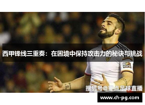 西甲锋线三重奏：在困境中保持攻击力的秘诀与挑战
