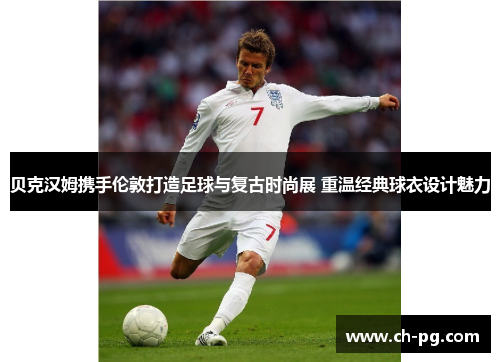 贝克汉姆携手伦敦打造足球与复古时尚展 重温经典球衣设计魅力