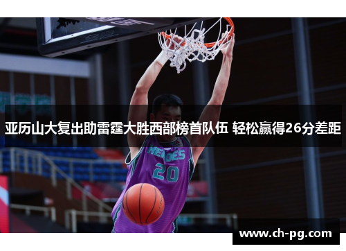 亚历山大复出助雷霆大胜西部榜首队伍 轻松赢得26分差距