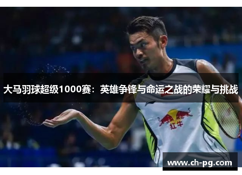 大马羽球超级1000赛：英雄争锋与命运之战的荣耀与挑战