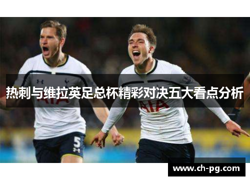 热刺与维拉英足总杯精彩对决五大看点分析