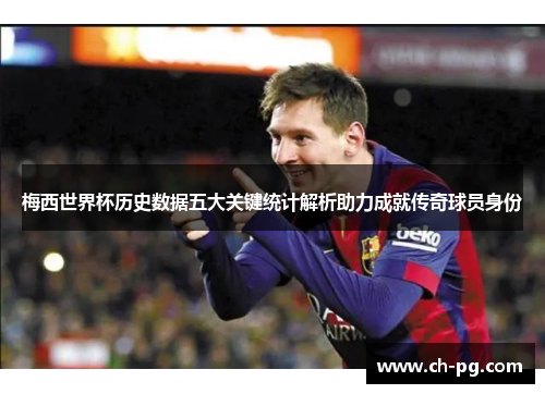 梅西世界杯历史数据五大关键统计解析助力成就传奇球员身份