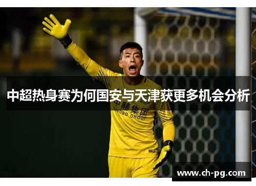 中超热身赛为何国安与天津获更多机会分析