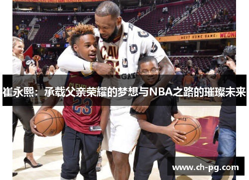 崔永熙：承载父亲荣耀的梦想与NBA之路的璀璨未来