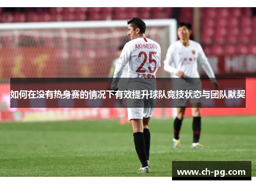 如何在没有热身赛的情况下有效提升球队竞技状态与团队默契