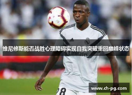 维尼修斯能否战胜心理障碍实现自我突破重回巅峰状态