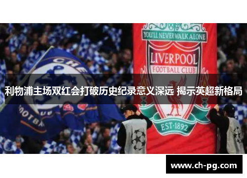 利物浦主场双红会打破历史纪录意义深远 揭示英超新格局