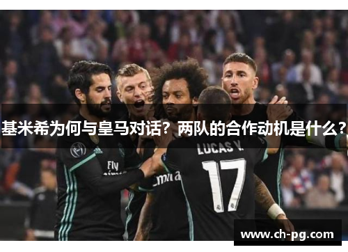 基米希为何与皇马对话？两队的合作动机是什么？