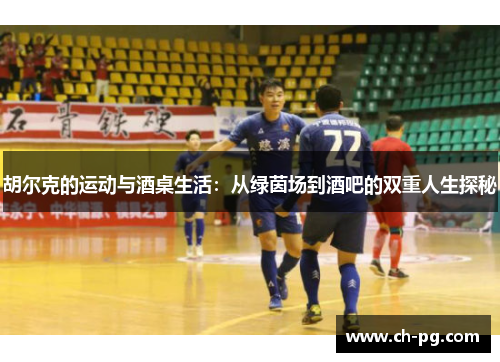 胡尔克的运动与酒桌生活：从绿茵场到酒吧的双重人生探秘