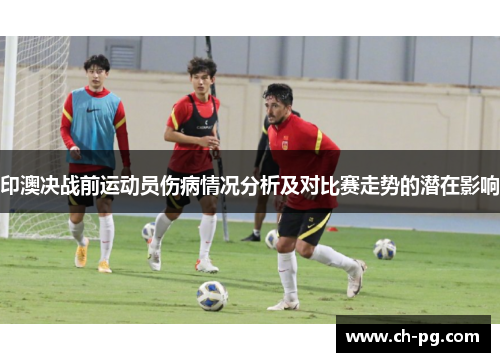 印澳决战前运动员伤病情况分析及对比赛走势的潜在影响