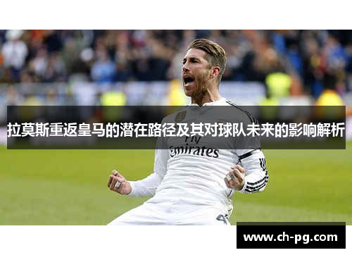 拉莫斯重返皇马的潜在路径及其对球队未来的影响解析