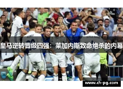 皇马逆转晋级四强：莱加内斯致命绝杀的内幕