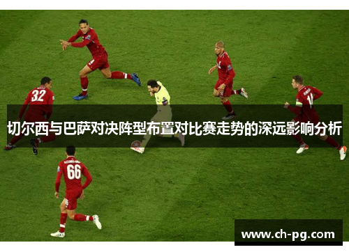 切尔西与巴萨对决阵型布置对比赛走势的深远影响分析