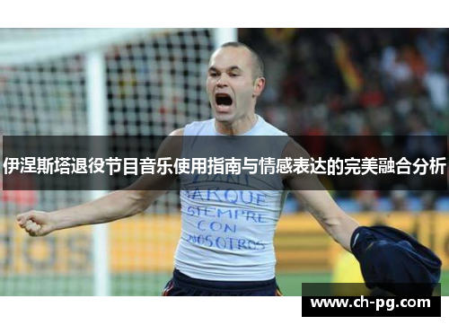 伊涅斯塔退役节目音乐使用指南与情感表达的完美融合分析