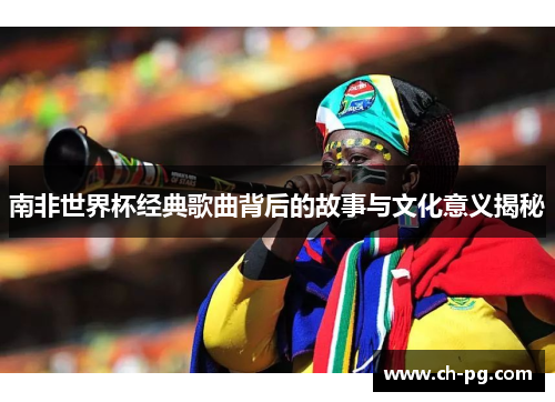 南非世界杯经典歌曲背后的故事与文化意义揭秘