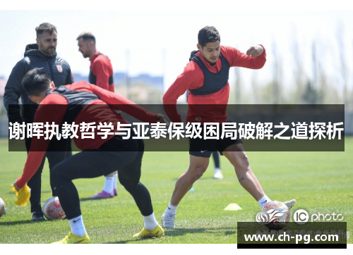 谢晖执教哲学与亚泰保级困局破解之道探析