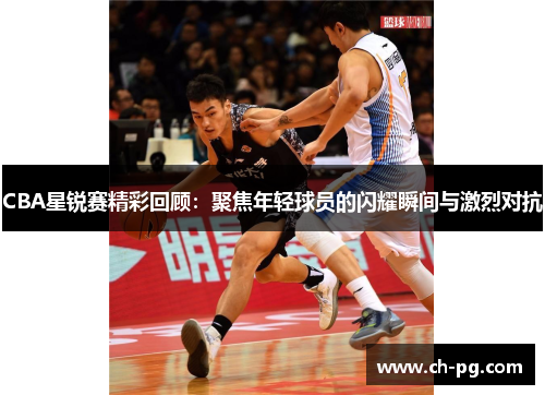 CBA星锐赛精彩回顾：聚焦年轻球员的闪耀瞬间与激烈对抗