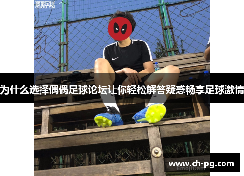 为什么选择偶偶足球论坛让你轻松解答疑惑畅享足球激情