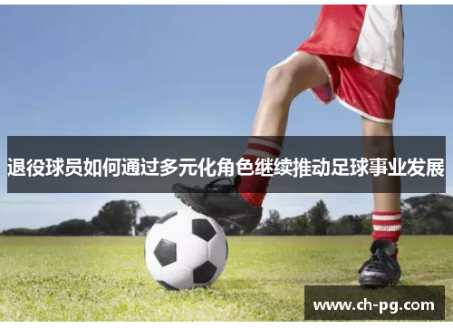退役球员如何通过多元化角色继续推动足球事业发展