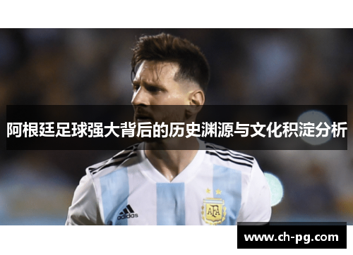 阿根廷足球强大背后的历史渊源与文化积淀分析