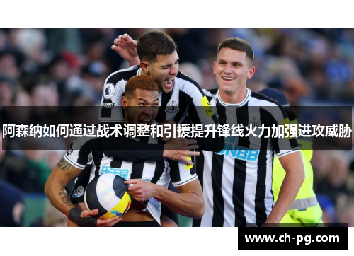 阿森纳如何通过战术调整和引援提升锋线火力加强进攻威胁