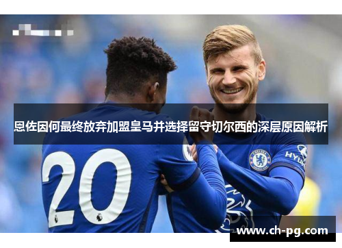恩佐因何最终放弃加盟皇马并选择留守切尔西的深层原因解析