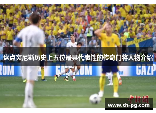 盘点突尼斯历史上五位最具代表性的传奇门将人物介绍