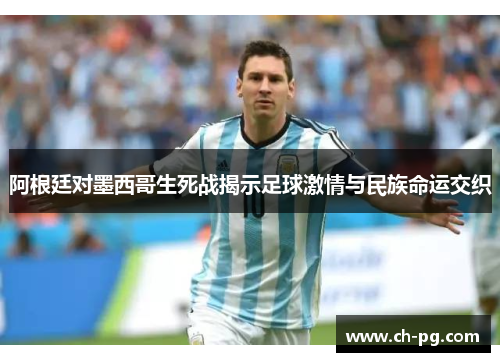 阿根廷对墨西哥生死战揭示足球激情与民族命运交织