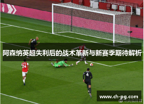 阿森纳英超失利后的战术革新与新赛季期待解析