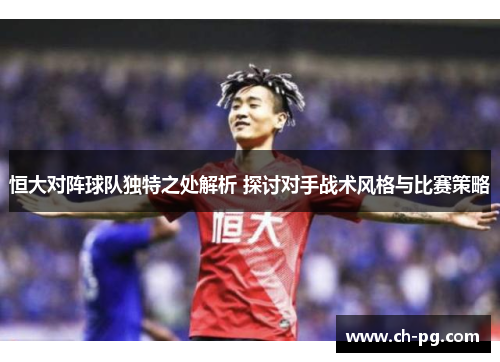 恒大对阵球队独特之处解析 探讨对手战术风格与比赛策略