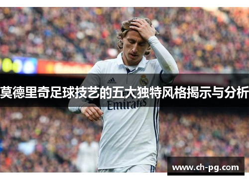 莫德里奇足球技艺的五大独特风格揭示与分析