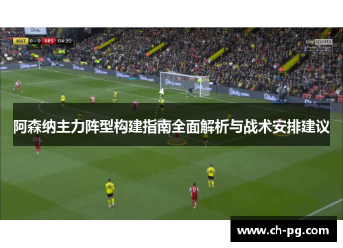 阿森纳主力阵型构建指南全面解析与战术安排建议