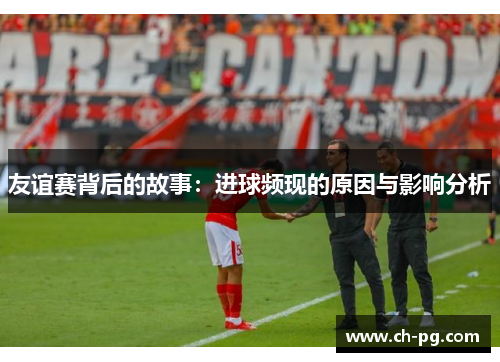 友谊赛背后的故事：进球频现的原因与影响分析