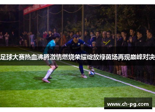 足球大赛热血沸腾激情燃烧荣耀绽放绿茵场再现巅峰对决