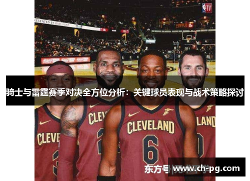 骑士与雷霆赛季对决全方位分析：关键球员表现与战术策略探讨
