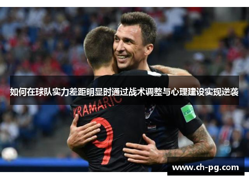 如何在球队实力差距明显时通过战术调整与心理建设实现逆袭 如何在球队实力差距明显时通过战术调整与心理建设实现逆袭
