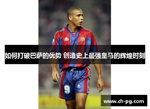 如何打破巴萨的优势 创造史上最强皇马的辉煌时刻 如何打破巴萨的优势 创造史上最强皇马的辉煌时刻