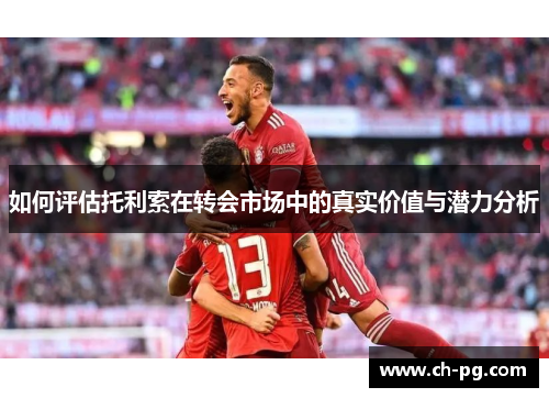 如何评估托利索在转会市场中的真实价值与潜力分析 如何评估托利索在转会市场中的真实价值与潜力分析