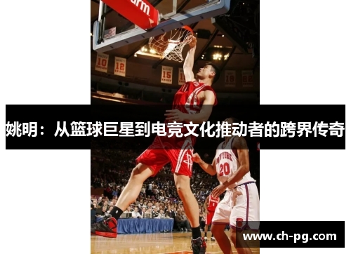 姚明：从篮球巨星到电竞文化推动者的跨界传奇