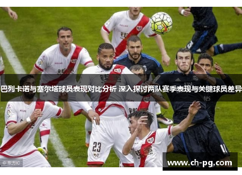 巴列卡诺与塞尔塔球员表现对比分析 深入探讨两队赛季表现与关键球员差异 巴列卡诺与塞尔塔球员表现对比分析 深入探讨两队赛季表现与关键球员差异
