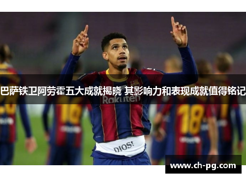 巴萨铁卫阿劳霍五大成就揭晓 其影响力和表现成就值得铭记 巴萨铁卫阿劳霍五大成就揭晓 其影响力和表现成就值得铭记