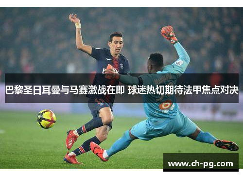 巴黎圣日耳曼与马赛激战在即 球迷热切期待法甲焦点对决 巴黎圣日耳曼与马赛激战在即 球迷热切期待法甲焦点对决