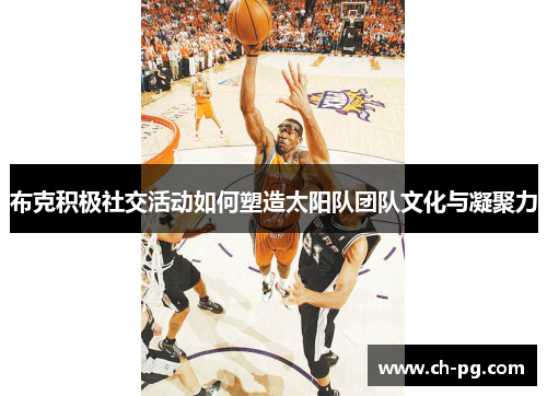 布克积极社交活动如何塑造太阳队团队文化与凝聚力