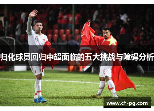 归化球员回归中超面临的五大挑战与障碍分析