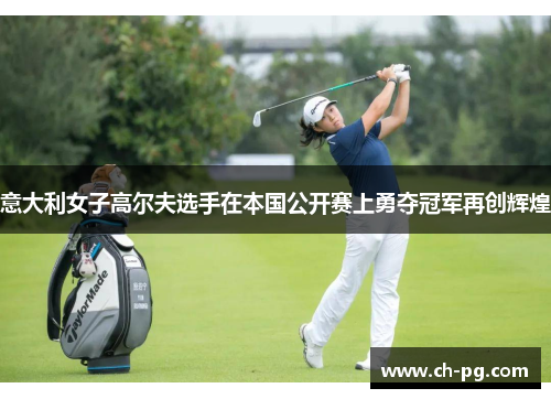 意大利女子高尔夫选手在本国公开赛上勇夺冠军再创辉煌