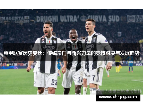 意甲联赛历史变迁：传统豪门与新兴力量的竞技对决与发展趋势
